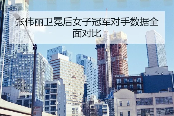 张伟丽卫冕后女子冠军对手数据全面对比